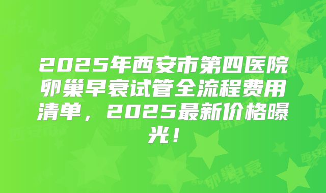 2025年西安市第四医院卵巢早衰试管全流程费用清单，2025最新价格曝光！