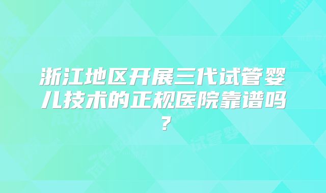 浙江地区开展三代试管婴儿技术的正规医院靠谱吗？