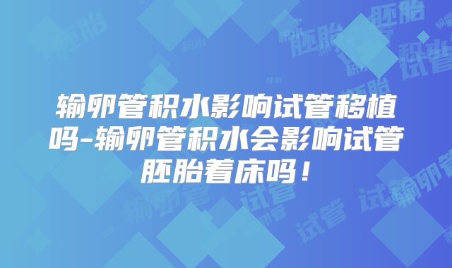 输卵管积水影响试管移植吗-输卵管积水会影响试管胚胎着床吗！