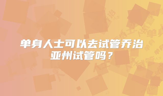 单身人士可以去试管乔治亚州试管吗？
