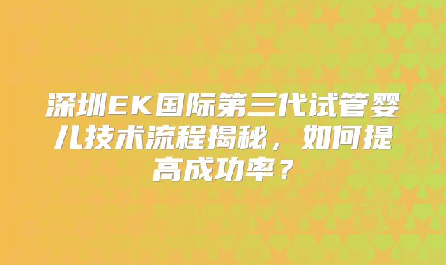 深圳EK国际第三代试管婴儿技术流程揭秘，如何提高成功率？