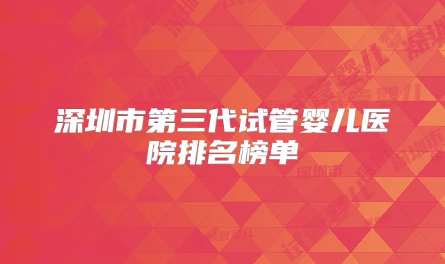 深圳市第三代试管婴儿医院排名榜单