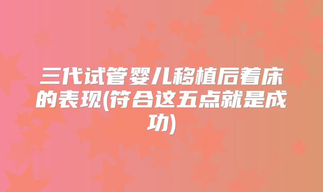 三代试管婴儿移植后着床的表现(符合这五点就是成功)