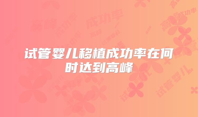 试管婴儿移植成功率在何时达到高峰