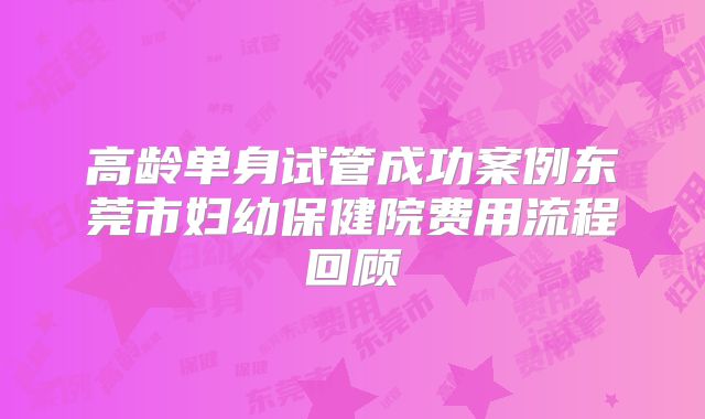 高龄单身试管成功案例东莞市妇幼保健院费用流程回顾
