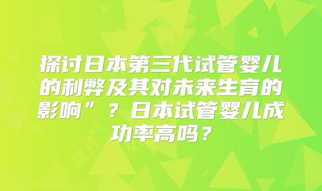探讨日本第三代试管婴儿的利弊及其对未来生育的影响”？日本试管婴儿成功率高吗？