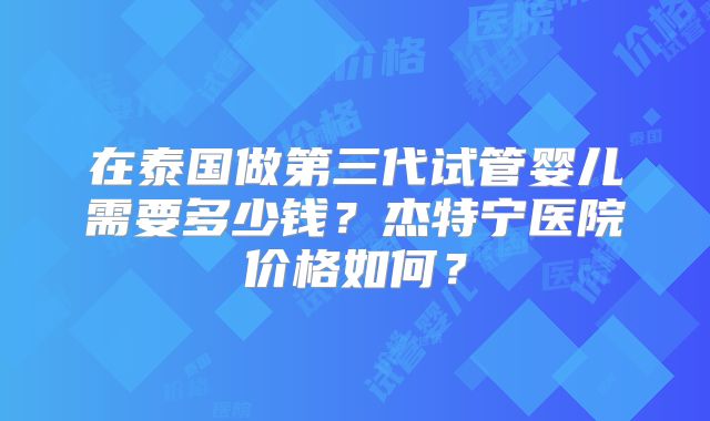在泰国做第三代试管婴儿需要多少钱？杰特宁医院价格如何？