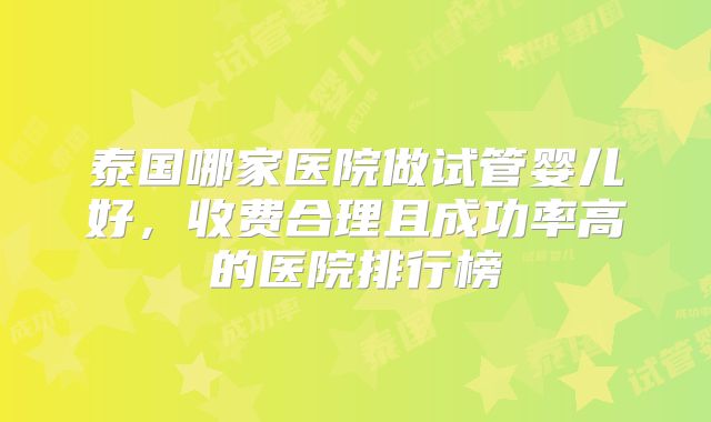 泰国哪家医院做试管婴儿好，收费合理且成功率高的医院排行榜