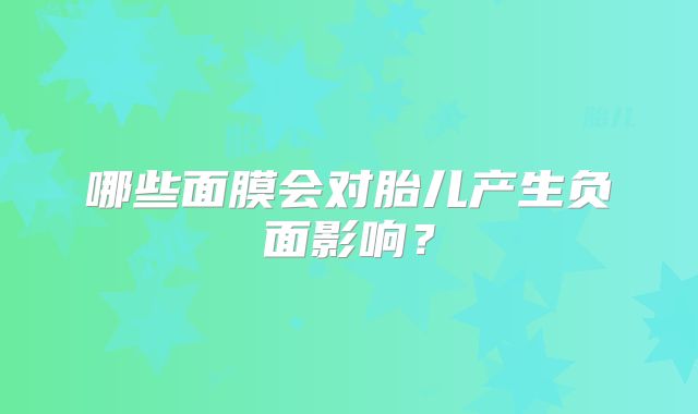 哪些面膜会对胎儿产生负面影响？