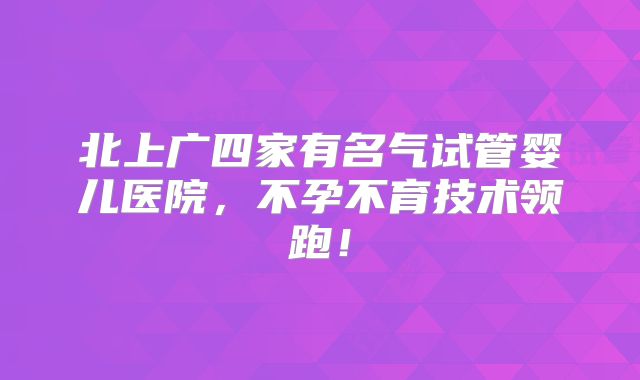 北上广四家有名气试管婴儿医院，不孕不育技术领跑！