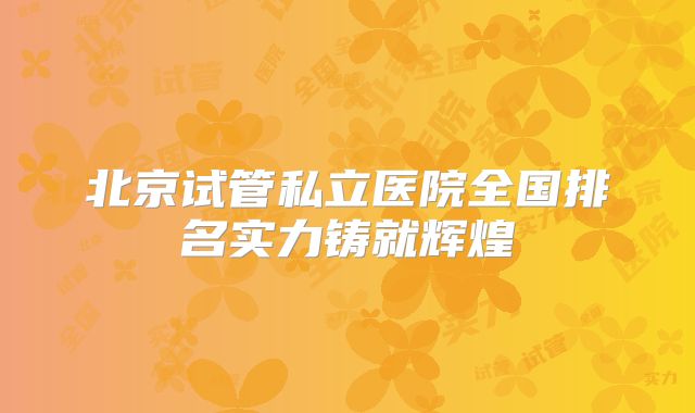 北京试管私立医院全国排名实力铸就辉煌