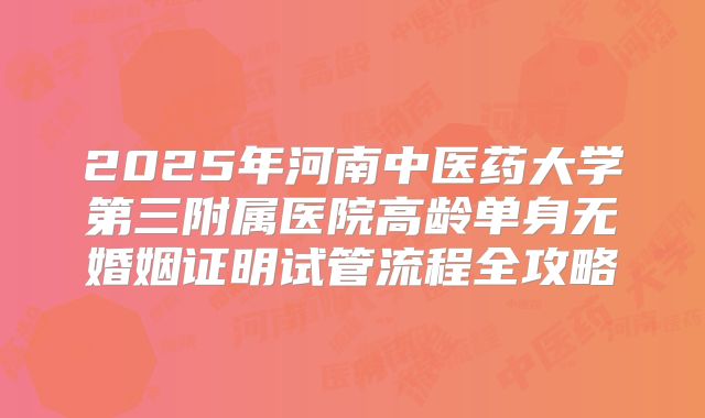2025年河南中医药大学第三附属医院高龄单身无婚姻证明试管流程全攻略
