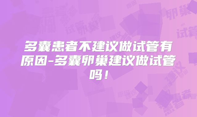 多囊患者不建议做试管有原因-多囊卵巢建议做试管吗！