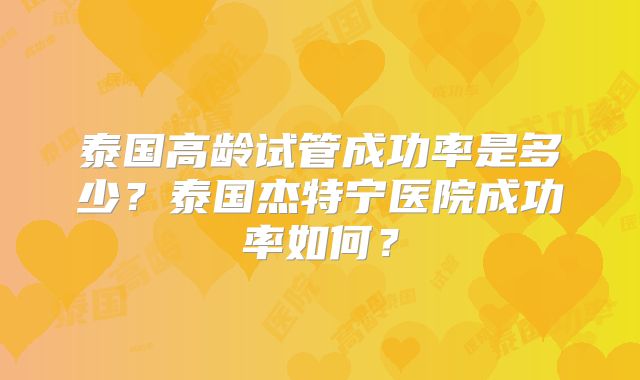 泰国高龄试管成功率是多少?泰国杰特宁医院成功率如何?