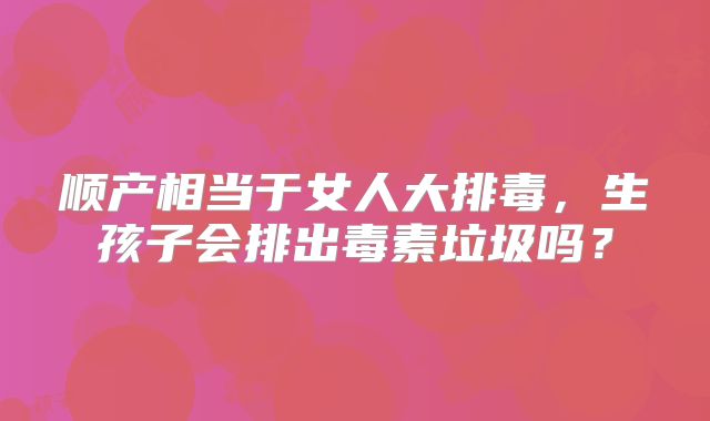 顺产相当于女人大排毒,生孩子会排出毒素垃圾吗?