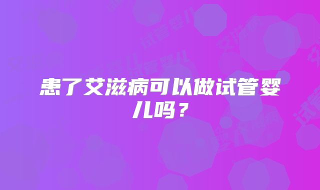 患了艾滋病可以做试管婴儿吗？