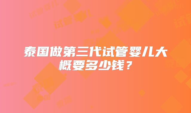泰国做第三代试管婴儿大概要多少钱？