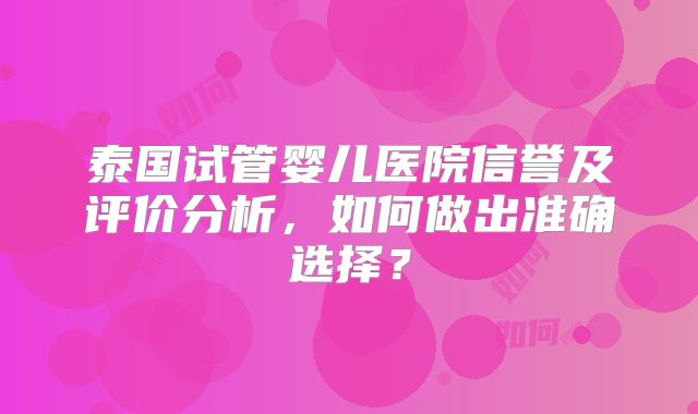 泰国试管婴儿医院信誉及评价分析，如何做出准确选择？