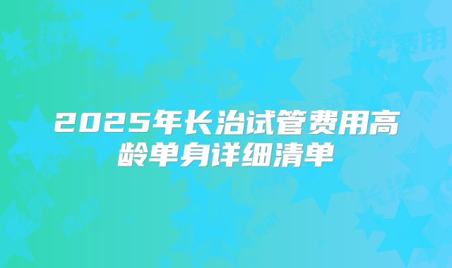 2025年长治试管费用高龄单身详细清单