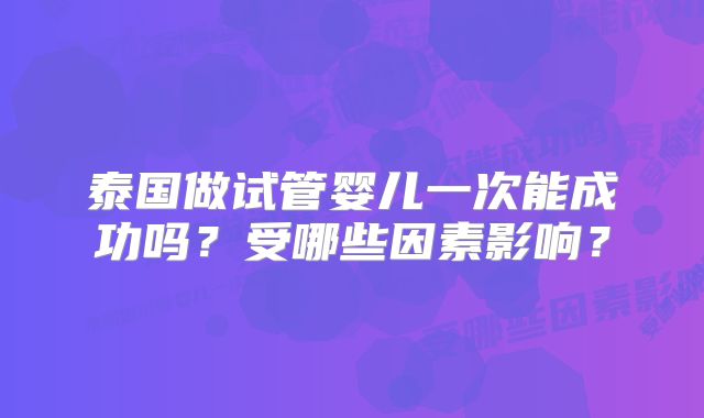 泰国做试管婴儿一次能成功吗？受哪些因素影响？