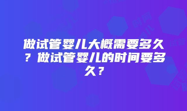 做试管婴儿大概需要多久？做试管婴儿的时间要多久？