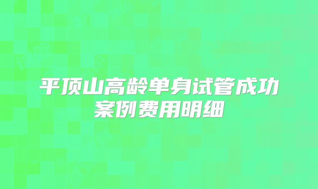 平顶山高龄单身试管成功案例费用明细