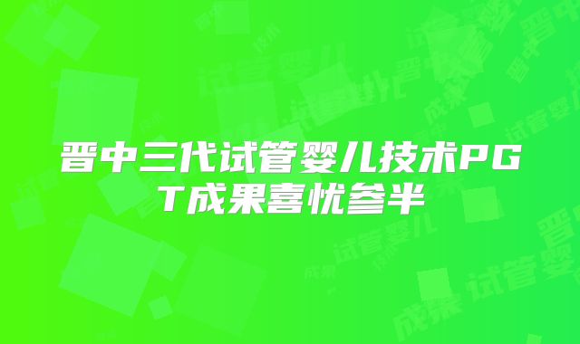 晋中三代试管婴儿技术PGT成果喜忧参半