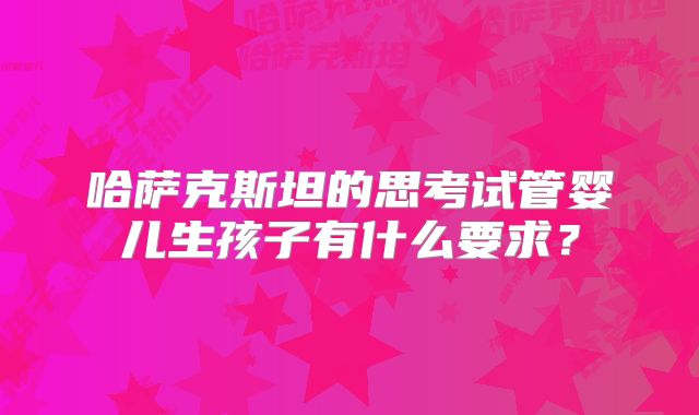 哈萨克斯坦的思考试管婴儿生孩子有什么要求？