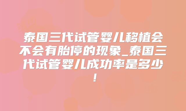 泰国三代试管婴儿移植会不会有胎停的现象_泰国三代试管婴儿成功率是多少！