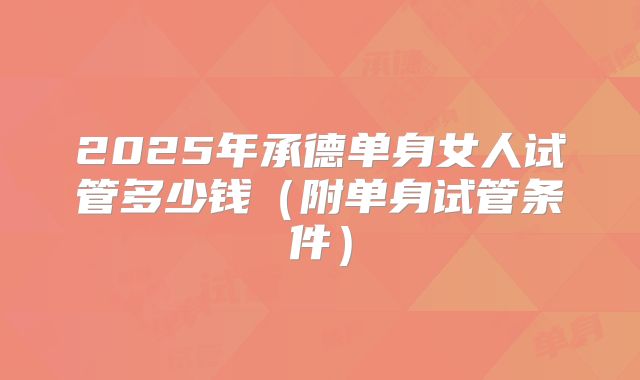 2025年承德单身女人试管多少钱（附单身试管条件）