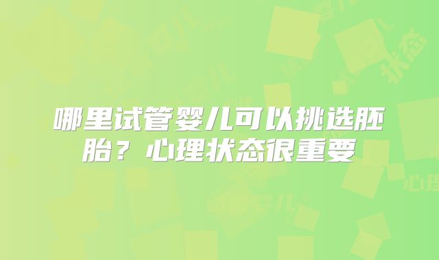 哪里试管婴儿可以挑选胚胎？心理状态很重要