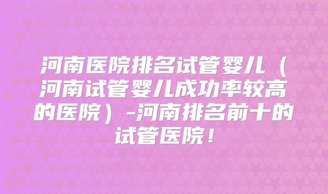 河南医院排名试管婴儿(河南试管婴儿成功率较高的医院)-河南排名前十的试管医院!