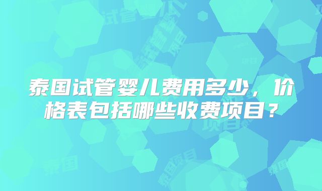 泰国试管婴儿费用多少，价格表包括哪些收费项目？