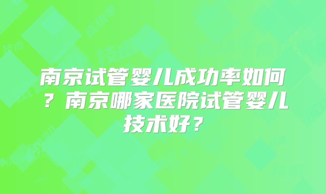 南京试管婴儿成功率如何?南京哪家医院试管婴儿技术好?