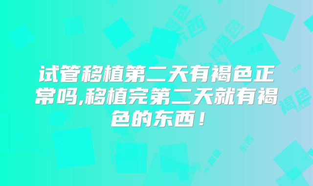 试管移植第二天有褐色正常吗,移植完第二天就有褐色的东西！