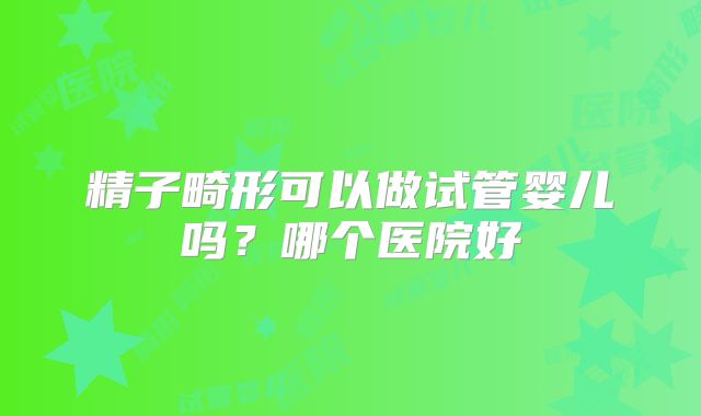 精子畸形可以做试管婴儿吗?哪个医院好