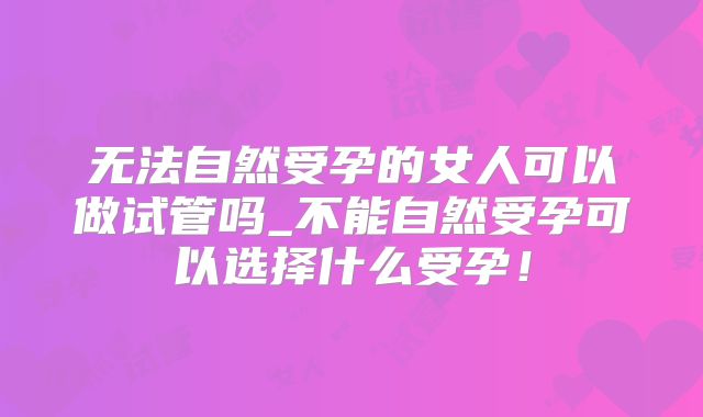 无法自然受孕的女人可以做试管吗_不能自然受孕可以选择什么受孕！