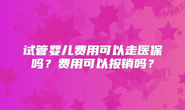 试管婴儿费用可以走医保吗？费用可以报销吗？