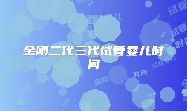 金刚二代三代试管婴儿时间