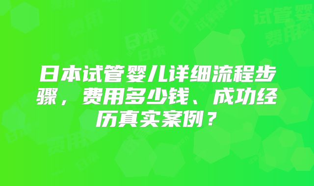日本试管婴儿详细流程步骤，费用多少钱、成功经历真实案例？