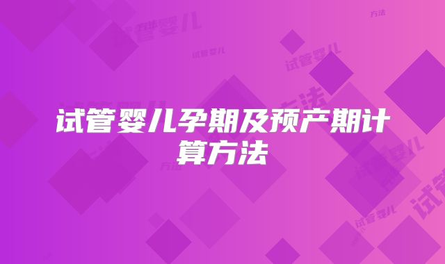 试管婴儿孕期及预产期计算方法