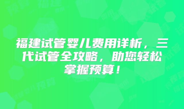 福建试管婴儿费用详析,三代试管全攻略,助您轻松掌握预算!