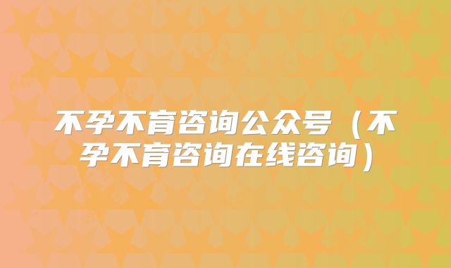不孕不育咨询公众号（不孕不育咨询在线咨询）