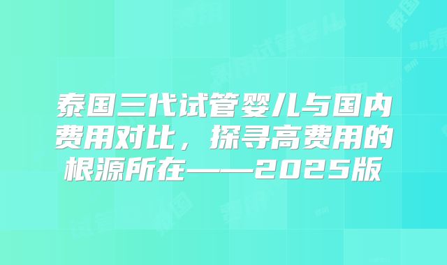 泰国三代试管婴儿与国内费用对比，探寻高费用的根源所在——2025版