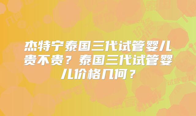 杰特宁泰国三代试管婴儿贵不贵？泰国三代试管婴儿价格几何？