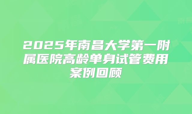2025年南昌大学第一附属医院高龄单身试管费用案例回顾