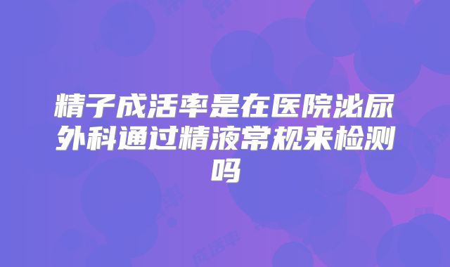 精子成活率是在医院泌尿外科通过精液常规来检测吗