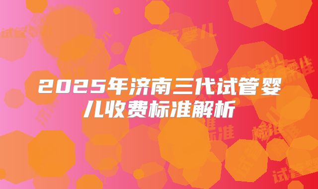 2025年济南三代试管婴儿收费标准解析