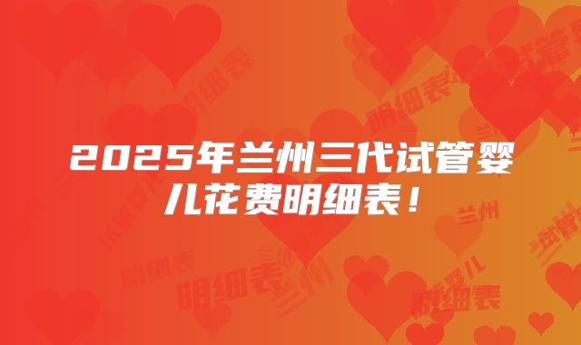 2025年兰州三代试管婴儿花费明细表！