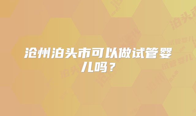 沧州泊头市可以做试管婴儿吗？